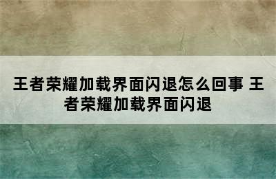 王者荣耀加载界面闪退怎么回事 王者荣耀加载界面闪退